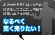 お店を作る時にはかなりの投資をしたことだし内装や設備もまだまだ新しい。なるべく高く売りたい！