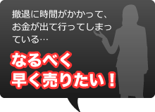 撤退に時間がかかって、お金が出て行ってしまっている・・・。なるべく早く売りたい！